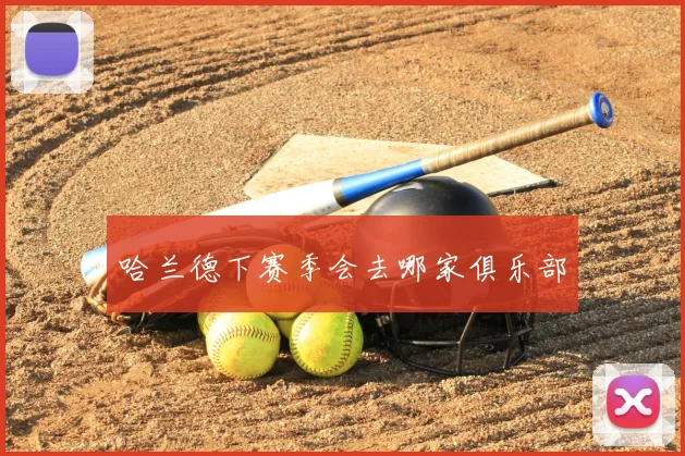 哈兰德下赛季会去哪家俱乐部