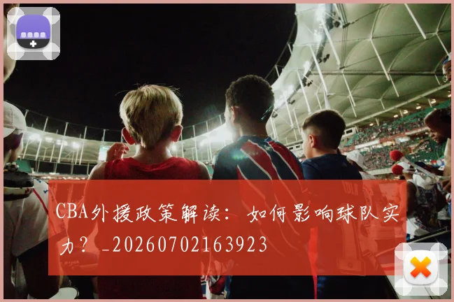 CBA外援政策解读：如何影响球队实力？_20260702163923