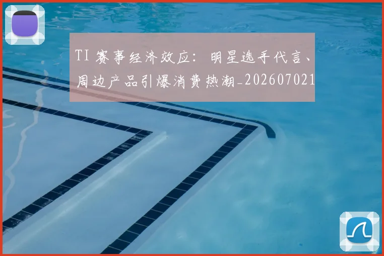 TI 赛事经济效应：明星选手代言、周边产品引爆消费热潮_20260702171930_20260714215157