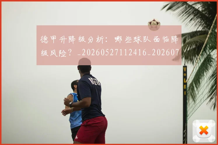 德甲升降级分析：哪些球队面临降级风险？_20260527112416_20260704172929