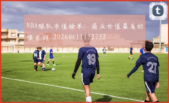 NBA球队市值榜单:商业价值最高的俱乐部_20260611152752