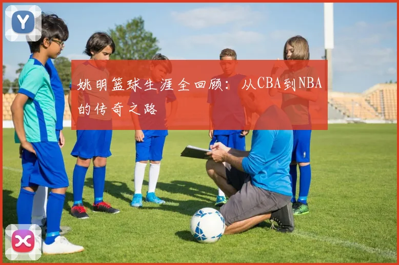 姚明篮球生涯全回顾：从CBA到NBA的传奇之路