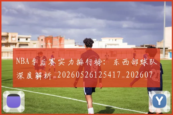 NBA季后赛实力排行榜：东西部球队深度解析_20260526125417_20260701215836