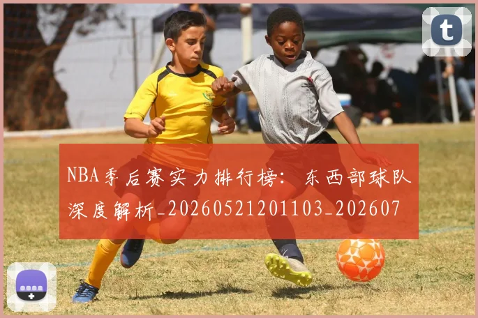 NBA季后赛实力排行榜：东西部球队深度解析_20260521201103_20260714211013