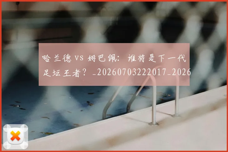 哈兰德 vs 姆巴佩：谁将是下一代足坛王者？_20260703222017_20260719155539